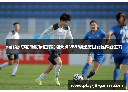 索菲娅·史密斯联赛进球如潮荣膺MVP稳坐美国女足锋线主力