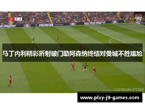 马丁内利精彩折射破门助阿森纳终结对曼城不胜尴尬
