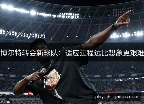 博尔特转会新球队:适应过程远比想象更艰难 博尔特转会新球队:适应过程远比想象更艰难