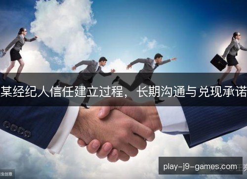 某经纪人信任建立过程,长期沟通与兑现承诺 某经纪人信任建立过程,长期沟通与兑现承诺
