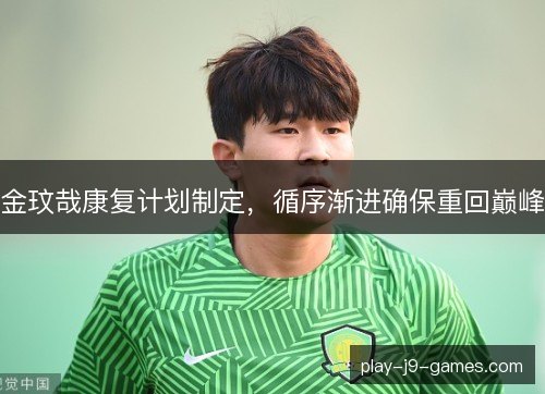 金玟哉康复计划制定,循序渐进确保重回巅峰 金玟哉康复计划制定,循序渐进确保重回巅峰