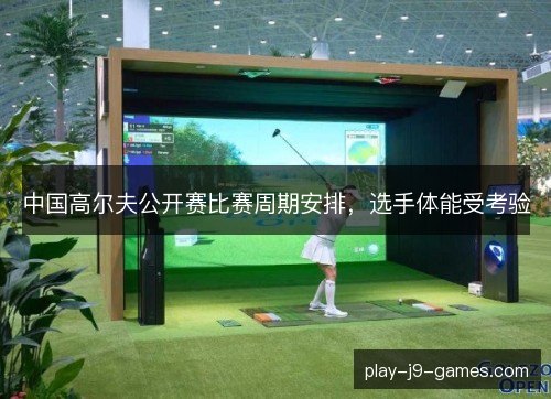 中国高尔夫公开赛比赛周期安排，选手体能受考验