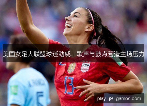 美国女足大联盟球迷助威，歌声与鼓点营造主场压力