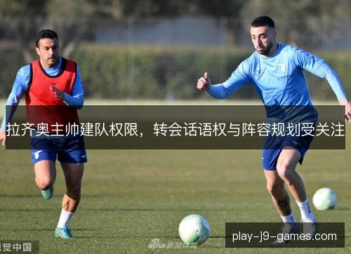 拉齐奥主帅建队权限,转会话语权与阵容规划受关注 拉齐奥主帅建队权限,转会话语权与阵容规划受关注