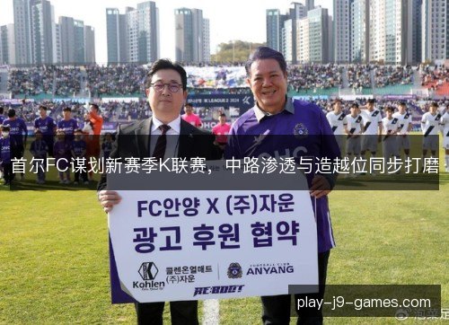 首尔FC谋划新赛季K联赛，中路渗透与造越位同步打磨